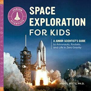 Space Exploration for Kids: A Junior Scientist's Guide to Astronauts, Rockets, and Life in Zero Gravity, Paperback - PH. D. Betts, Bruce imagine