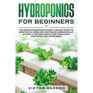 Hydroponics for Beginners: The Definitive Beginner's Guide To Quickly Start To Grow Fruits, Herbs And Vegetables Hydroponically At Home. A Precis - Vi imagine