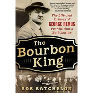 The Bourbon King: The Life and Crimes of George Remus, Prohibition's Evil Genius, Paperback - Bob Batchelor imagine