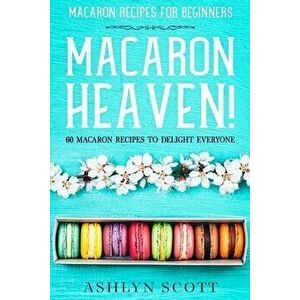 Macarons Recipe For Beginners: MACARON HEAVEN! 60 Macaron Recipes To Delight Everyone, Paperback - Ashlyn Scott imagine