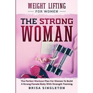 Weight Lifting For Women: THE STRONG WOMAN -The Perfect Workout Plan For Women To Build A Strong Female Body With Strength Training - Brisa Singleton imagine