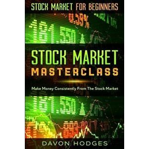 Stock Market For Beginners: STOCK MARKET MASTERCLASS: Make Money Consistently From The Stock Market, Paperback - Davon Hogdes imagine