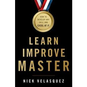Learn, Improve, Master: How to Develop Any Skill and Excel at It, Paperback - Nick Velasquez imagine