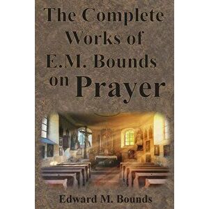 The Complete Works of E.M. Bounds on Prayer: Including: POWER, PURPOSE, PRAYING MEN, POSSIBILITIES, REALITY, ESSENTIALS, NECESSITY, WEAPON - Edward M. imagine