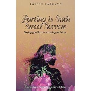Parting Is Such Sweet Sorrow: Saying Goodbye to an Eating Problem: How to Change Your Relationship with Food, Paperback - Louise Parente imagine