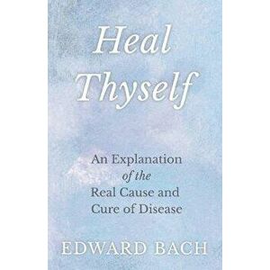 Heal Thyself - An Explanation of the Real Cause and Cure of Disease, Paperback - Edward Bach imagine