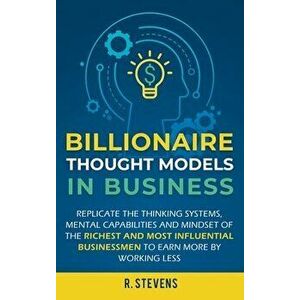 Billionaire Thought Models in Business: Replicate the thinking systems, mental capabilities and mindset of the Richest and Most Influential Businessme imagine