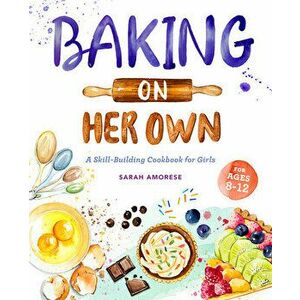 Baking on Her Own: A Skill-Building Cookbook for Girls, Paperback - Sarah Amorese imagine