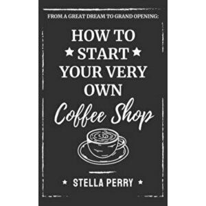 From a Great Dream to Grand Opening: How to Start Your Very Own Coffee Shop, Hardcover - Stella Perry imagine