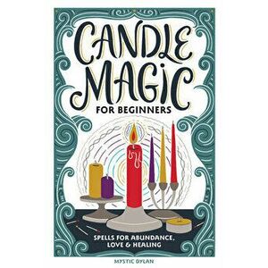 Candle Magic for Beginners: Spells for Prosperity, Love, Abundance, and More, Paperback - Mystic Dylan imagine