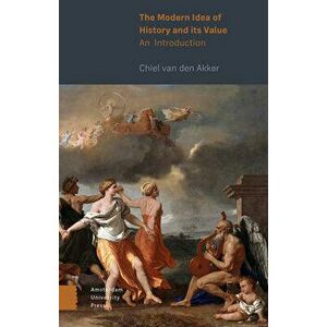 The Modern Idea of History and Its Value: An Introduction, Paperback - Chiel Akker imagine