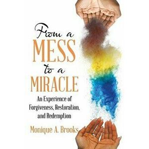 From a Mess to a Miracle: An Experience of Forgiveness, Restoration, and Redemption, Paperback - Monique A. Brooks imagine