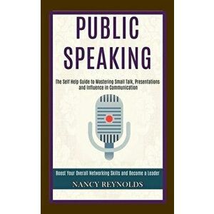 Public Speaking: The Self Help Guide to Mastering Small Talk, Presentations and Influence in Communication (Boost Your Overall Networki - Nancy Reynol imagine