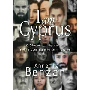 I am Cyprus: 25 Stories of the migrant and refugee experience in Cyprus, Paperback - Annetta Benzar imagine