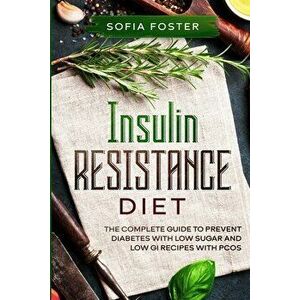 Insulin Resistance Diet: The Complete Guide To Prevent DiabetesWith Low Sugar and Low GI Recipes, Paperback - Sofia Foster imagine