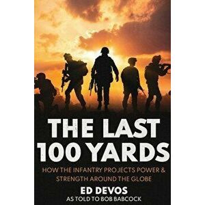 The Last 100 Yards: How the Infantry Projects Power & Strength Around the Globe, Paperback - Ed Devos imagine