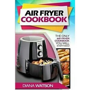 Air Fryer Cookbook For Beginners: The Only Air Fryer Cookbook You Will Ever Need, Paperback - Diana Watson imagine