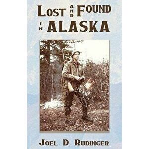 Lost and Found in Alaska, Paperback - Joel D. Rudinger imagine