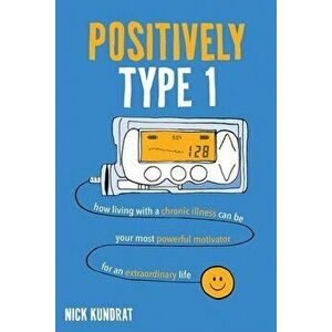 Positively Type 1: How living with a chronic illness can be your most powerful motivator for an extraordinary life - Nick Kundrat imagine
