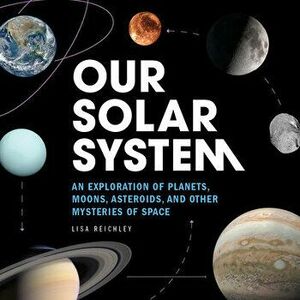 Our Solar System: An Exploration of Planets, Moons, Asteroids, and Other Mysteries of Space, Paperback - Lisa Reichley imagine