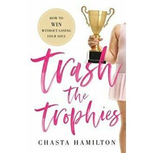 Trash the Trophies: How to Win Without Losing Your Soul, Paperback - Chasta Hamilton imagine