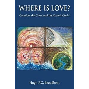 Where is Love?: Creation, the Cross and the Cosmic Christ, Paperback - Hugh P. C. Broadbent imagine