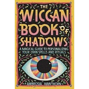 The Wiccan Book of Shadows: A Magical Guide to Personalizing Your Own Spells and Rituals, Paperback - Ambrosia Hawthorn imagine
