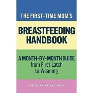 The First-Time Momâ (Tm)S Breastfeeding Handbook: A Step-By-Step Guide from First Latch to Weaning, Paperback - Ibclc Rosenthal, Chrisie imagine