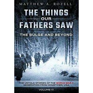 The Bulge and Beyond: The Things Our Fathers Saw-The Untold Stories of the World War II Generation-Volume VI, Hardcover - Matthew Rozell imagine