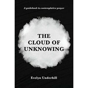 The Cloud of Unknowing: A Book Of Contemplation The Which Is Called The Cloud Of Unknowing, In The Which A Soul Is Oned With God - Evelyn Underhill imagine