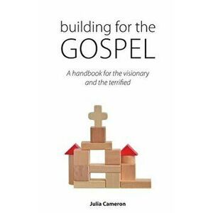 Building for the Gospel: A handbook for the visionary and the terrified, Paperback - Julia E. M. Cameron imagine
