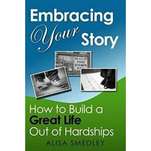 Embracing Your Story: How to Build a Great Life Out of Hardships, Paperback - Alisa Smedley imagine