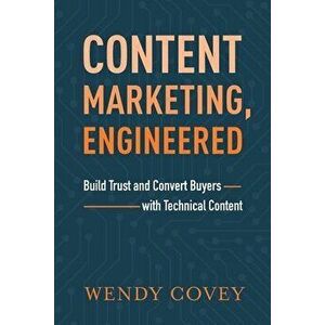 Content Marketing, Engineered: Build Trust and Convert Buyers with Technical Content, Paperback - Wendy Covey imagine