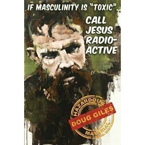 If Masculinity is 'Toxic' Call Jesus Radioactive, Paperback - Doug Giles imagine