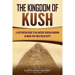 The Kingdom of Kush: A Captivating Guide to an Ancient African Kingdom in Nubia That Once Ruled Egypt, Paperback - Captivating History imagine