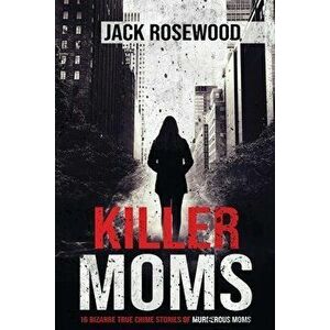 Killer Moms: 16 Bizarre True Crime Stories of Murderous Moms, Paperback - Jack Rosewood imagine