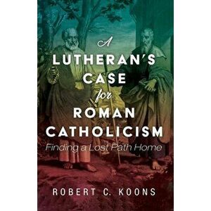 A Lutheran's Case for Roman Catholicism, Paperback - Robert C. Koons imagine