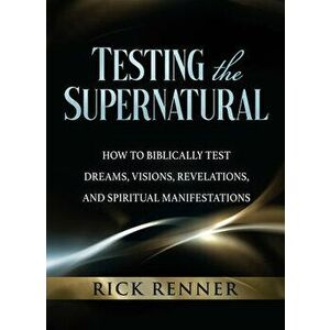 Testing the Supernatural: How to Biblically Test Dreams, Visions, Revelations, and Spiritual Manifestations, Paperback - Rick Renner imagine