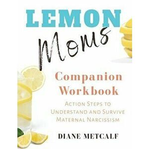 Lemon Moms Companion Workbook: Action Steps to Understand and Survive Maternal Narcissism, Paperback - Diane Metcalf imagine