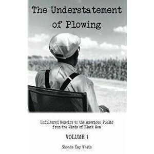 The Understatement of Plowing: Unfiltered Memoirs to the American Public from the Minds of Black Men, Paperback - Shonda Kay White imagine
