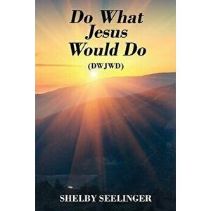 Do What Jesus Would Do: (dwjwd), Paperback - Shelby Seelinger imagine