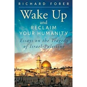 Wake Up and Reclaim Your Humanity: Essays on the Tragedy of Israel-Palestine, Paperback - Richard Forer imagine