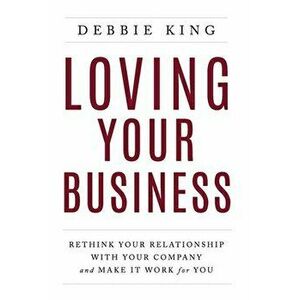 Loving Your Business: Rethink Your Relationship with Your Company and Make it Work for You, Paperback - Debbie King imagine