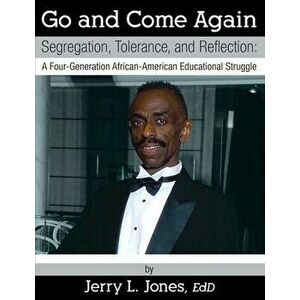 Go and Come Again: Segregation, Tolerance, and Reflection: A Four-Generation African-American Educational Struggle - Jerry L. Jones Ed D. imagine