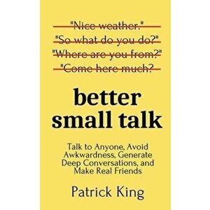 Better Small Talk: Talk to Anyone, Avoid Awkwardness, Generate Deep Conversations, and Make Real Friends, Paperback - Patrick King imagine