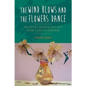 The Wind Blows and the Flowers Dance: An Artist Shares Her Life from Loss to Renewal, Paperback - Terre Reed imagine