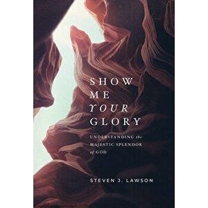 Show Me Your Glory: Understanding the Majestic Splendor of God, Hardcover - Steven J. Lawson imagine