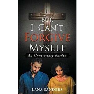 But, I Can't Forgive Myself: An Unnecessary Burden, Paperback - Lana Sanders imagine