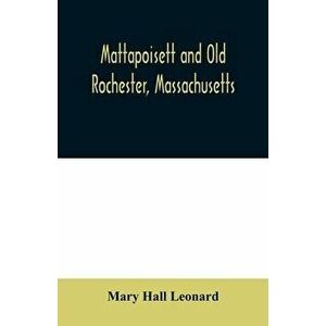 Mattapoisett and Old Rochester, Massachusetts: being a history of these towns and also in part of Marion and a portion of Wareham - Mary Hall Leonard imagine