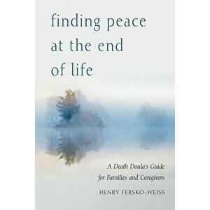 Finding Peace at the End of Life: A Death Doula's Guide for Families and Caregivers, Paperback - Henry Fersko-Weiss imagine